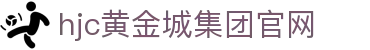HJC黄金城·(中国区)集团官方网站